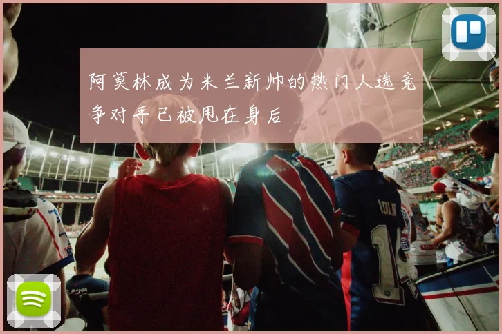 阿莫林成为米兰新帅的热门人选竞争对手已被甩在身后