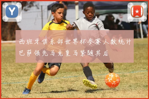 西班牙俱乐部世界杯参赛人数统计巴萨领先马竞皇马紧随其后