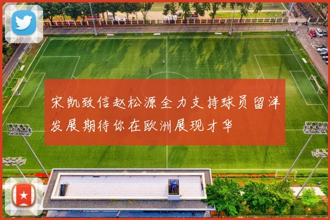 宋凯致信赵松源全力支持球员留洋发展期待你在欧洲展现才华