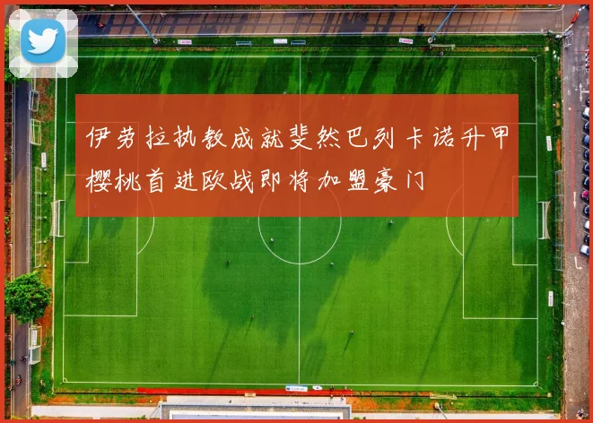 伊劳拉执教成就斐然巴列卡诺升甲樱桃首进欧战即将加盟豪门