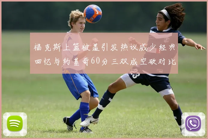 福克斯上篮被盖引发热议威少经典回忆与约基奇60分三双成空砍对比
