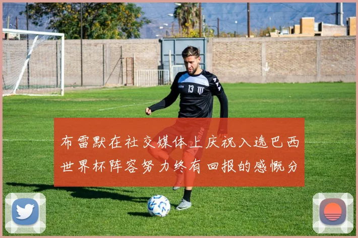 布雷默在社交媒体上庆祝入选巴西世界杯阵容努力终有回报的感慨分享
