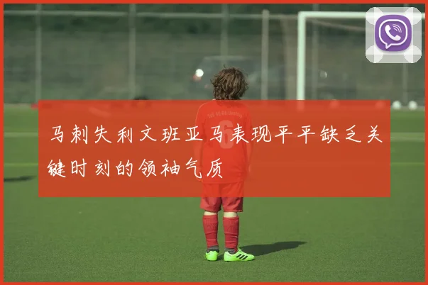 马刺失利文班亚马表现平平缺乏关键时刻的领袖气质
