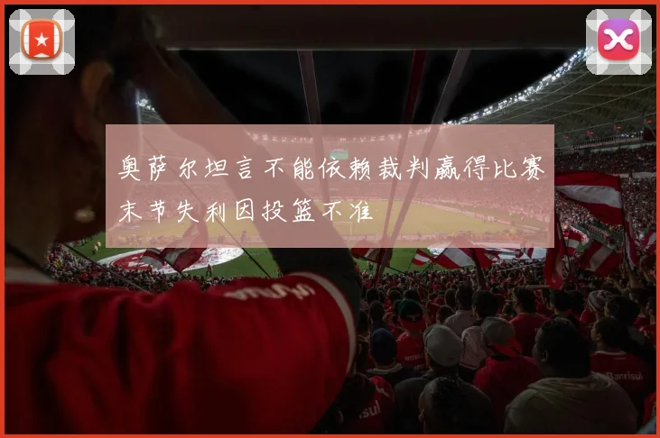 奥萨尔坦言不能依赖裁判赢得比赛末节失利因投篮不准