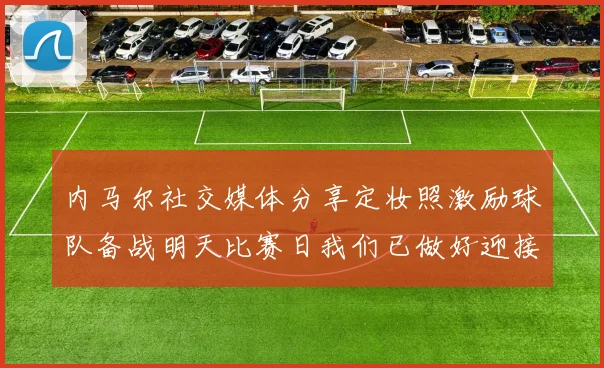 内马尔社交媒体分享定妆照激励球队备战明天比赛日我们已做好迎接挑战的准备