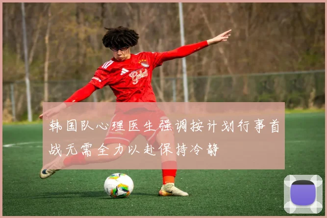 韩国队心理医生强调按计划行事首战无需全力以赴保持冷静