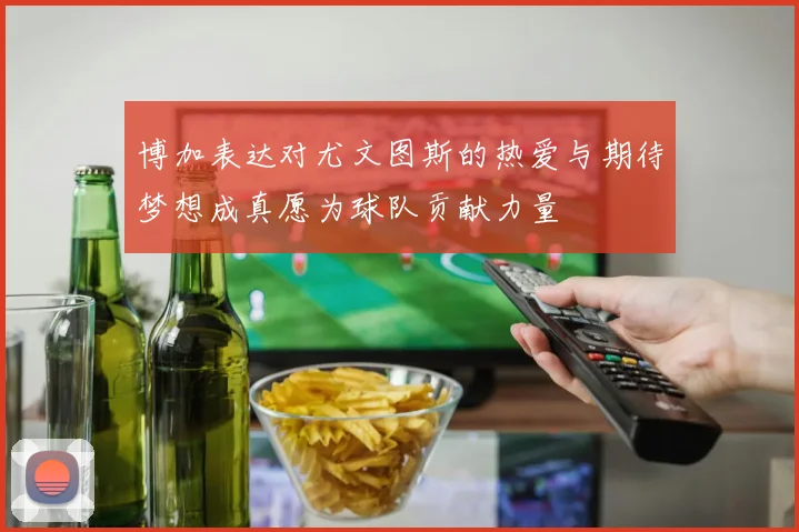 博加表达对尤文图斯的热爱与期待梦想成真愿为球队贡献力量