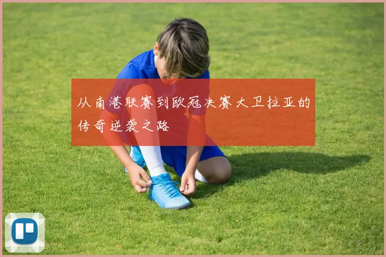 从南港联赛到欧冠决赛大卫拉亚的传奇逆袭之路