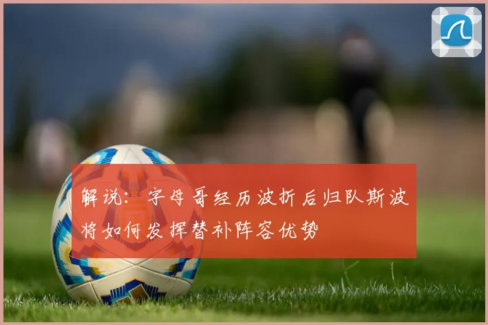 解说：字母哥经历波折后归队斯波将如何发挥替补阵容优势