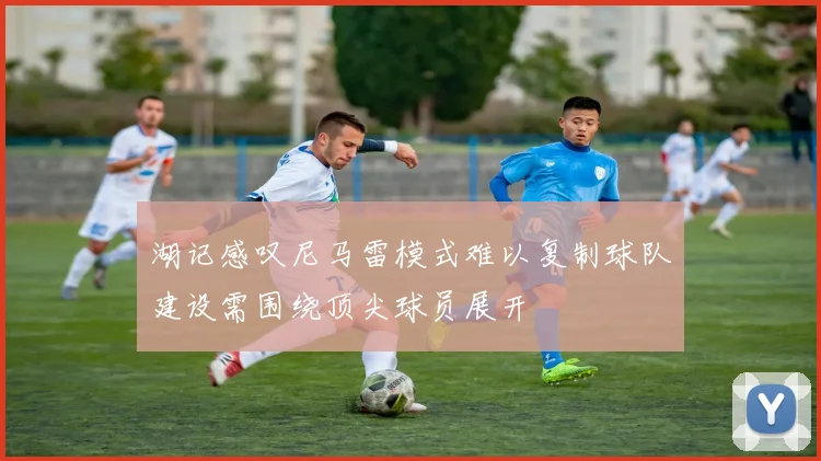 湖记感叹尼马雷模式难以复制球队建设需围绕顶尖球员展开